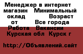Менеджер в интернет - магазин › Минимальный оклад ­ 2 000 › Возраст от ­ 18 - Все города Работа » Вакансии   . Курская обл.,Курск г.